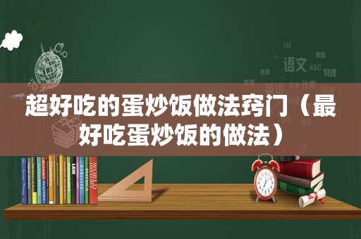 超好吃的蛋炒饭做法窍门（最好吃蛋炒饭的做法）