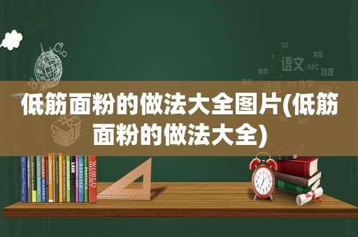 低筋面粉的做法大全图片(低筋面粉的做法大全)