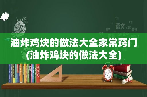 油炸鸡块的做法大全家常窍门(油炸鸡块的做法大全)