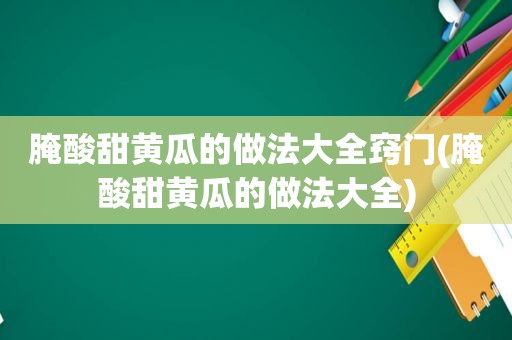 腌酸甜黄瓜的做法大全窍门(腌酸甜黄瓜的做法大全)