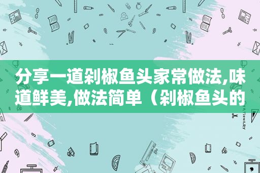 分享一道剁椒鱼头家常做法,味道鲜美,做法简单（剁椒鱼头的做法和步骤文字版窍门）