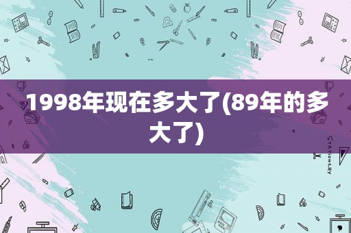 1998年现在多大了(89年的多大了)