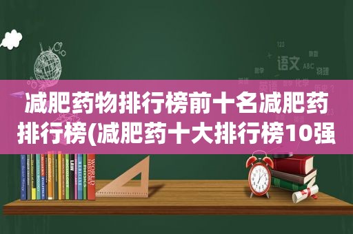 减肥药物排行榜前十名减肥药排行榜(减肥药十大排行榜10强)