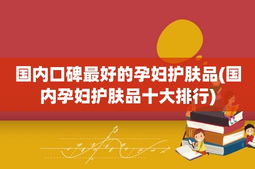 国内口碑最好的孕妇护肤品(国内孕妇护肤品十大排行)