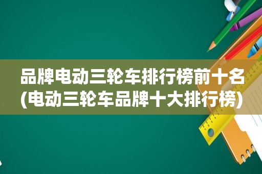 品牌电动三轮车排行榜前十名(电动三轮车品牌十大排行榜)