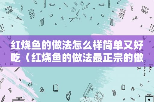 红烧鱼的做法怎么样简单又好吃（红烧鱼的做法最正宗的做法鱼）