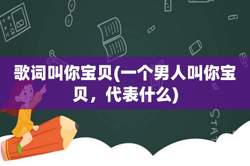 歌词叫你宝贝(一个男人叫你宝贝，代表什么)