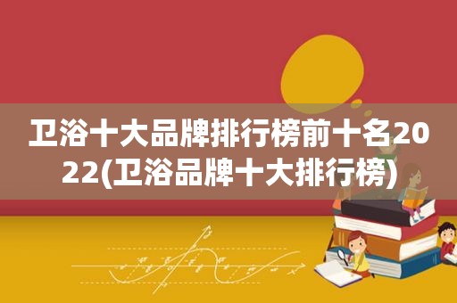 卫浴十大品牌排行榜前十名2022(卫浴品牌十大排行榜)