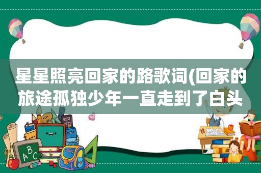 星星照亮回家的路歌词(回家的旅途孤独少年一直走到了白头是什么歌的歌词)