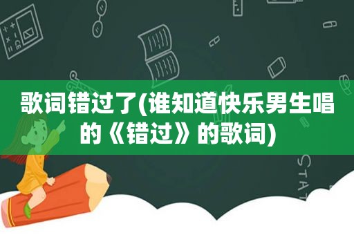 歌词错过了(谁知道快乐男生唱的《错过》的歌词)