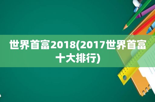 世界首富2018(2017世界首富十大排行)