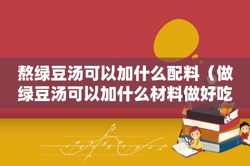 熬绿豆汤可以加什么配料（做绿豆汤可以加什么材料做好吃）