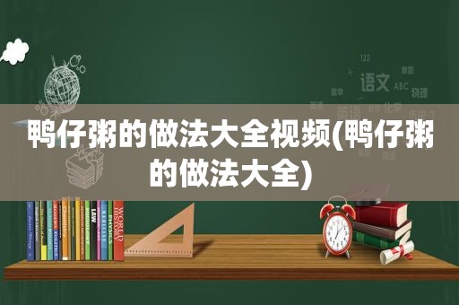 鸭仔粥的做法大全视频(鸭仔粥的做法大全)