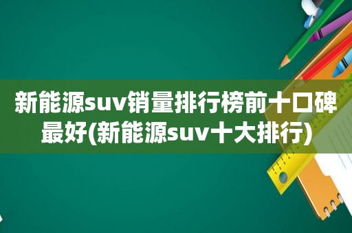 新能源suv销量排行榜前十口碑最好(新能源suv十大排行)