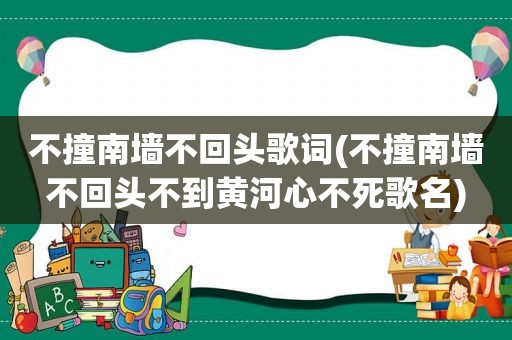 不撞南墙不回头歌词(不撞南墙不回头不到黄河心不死歌名)