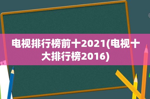 电视排行榜前十2021(电视十大排行榜2016)