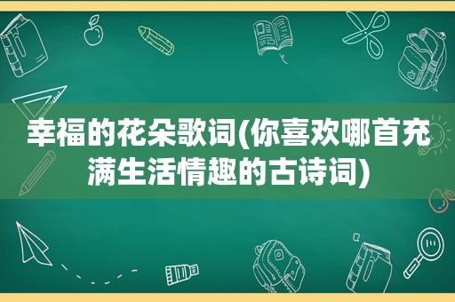 幸福的花朵歌词(你喜欢哪首充满生活情趣的古诗词)