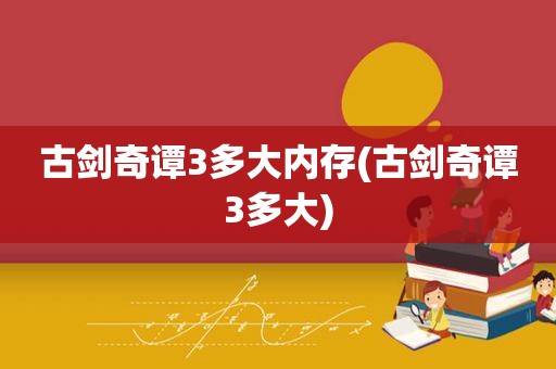 古剑奇谭3多大内存(古剑奇谭3多大)