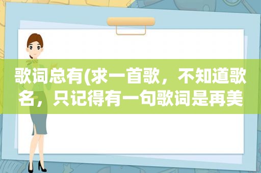 歌词总有(求一首歌，不知道歌名，只记得有一句歌词是再美的花总有凋谢时候)