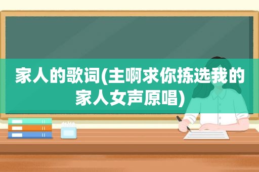 家人的歌词(主啊求你拣选我的家人女声原唱)