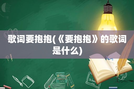 歌词要抱抱(《要抱抱》的歌词是什么)