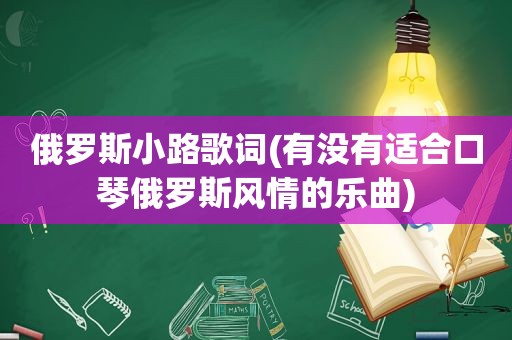 俄罗斯小路歌词(有没有适合口琴俄罗斯风情的乐曲)