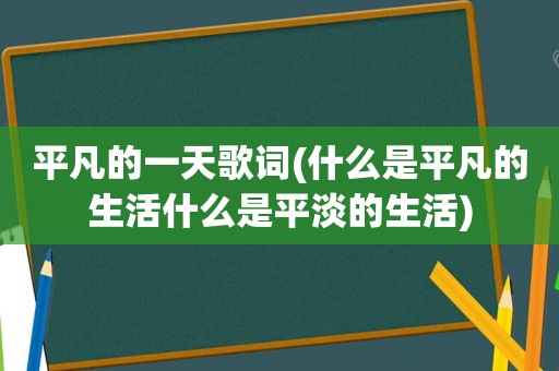 平凡的一天歌词(什么是平凡的生活什么是平淡的生活)