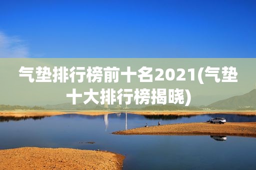 气垫排行榜前十名2021(气垫十大排行榜揭晓)