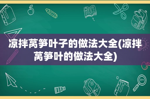 凉拌莴笋叶子的做法大全(凉拌莴笋叶的做法大全)