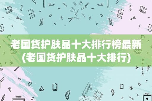 老国货护肤品十大排行榜最新(老国货护肤品十大排行)