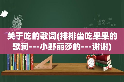 关于吃的歌词(排排坐吃果果的歌词---小野丽莎的---谢谢)