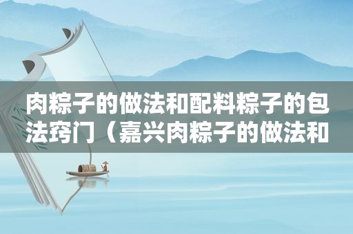 肉粽子的做法和配料粽子的包法窍门（嘉兴肉粽子的做法和配料）