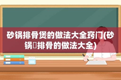 砂锅排骨煲的做法大全窍门(砂锅焗排骨的做法大全)