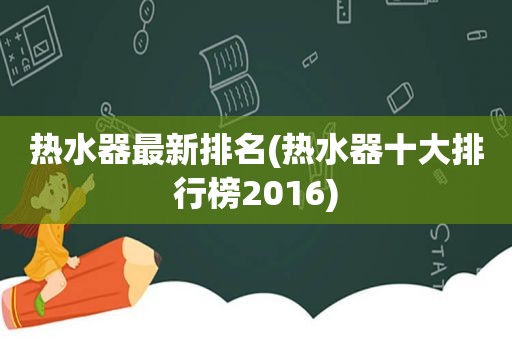 热水器最新排名(热水器十大排行榜2016)