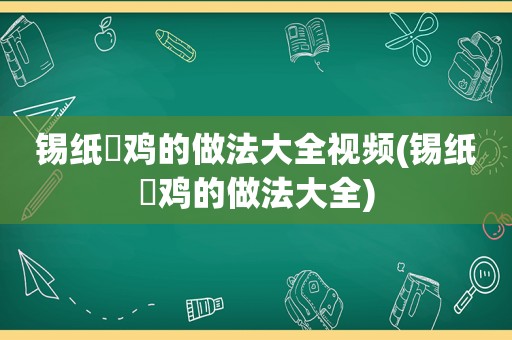 锡纸焗鸡的做法大全视频(锡纸焗鸡的做法大全)