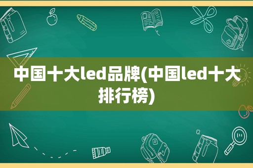 中国十大led品牌(中国led十大排行榜)