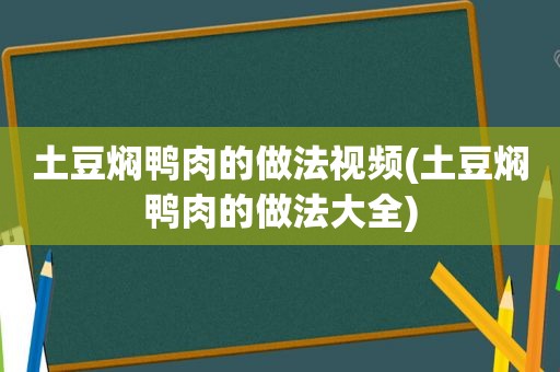 土豆焖鸭肉的做法视频(土豆焖鸭肉的做法大全)