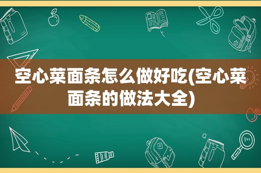 空心菜面条怎么做好吃(空心菜面条的做法大全)