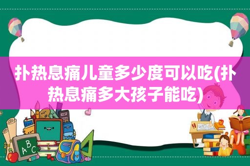 扑热息痛儿童多少度可以吃(扑热息痛多大孩子能吃)