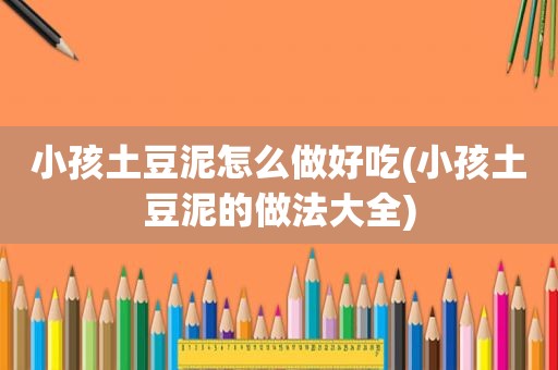 小孩土豆泥怎么做好吃(小孩土豆泥的做法大全)