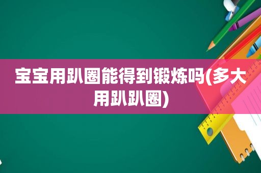 宝宝用趴圈能得到锻炼吗(多大用趴趴圈)