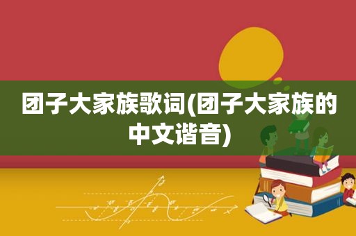 团子大家族歌词(团子大家族的中文谐音)