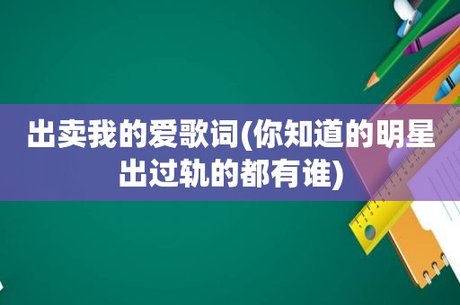 出卖我的爱歌词(你知道的明星出过轨的都有谁)