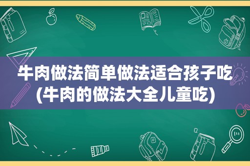 牛肉做法简单做法适合孩子吃(牛肉的做法大全儿童吃)