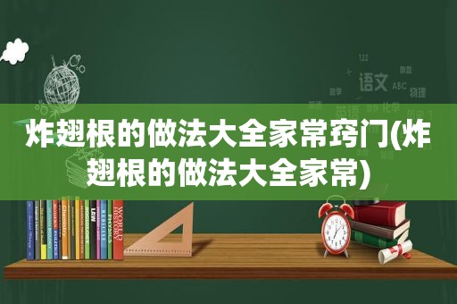 炸翅根的做法大全家常窍门(炸翅根的做法大全家常)