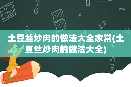 土豆丝炒肉的做法大全家常(土豆丝炒肉的做法大全)