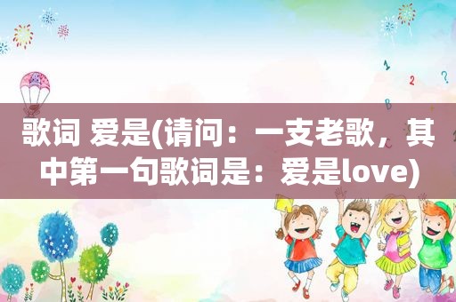 歌词 爱是(请问：一支老歌，其中第一句歌词是：爱是love)