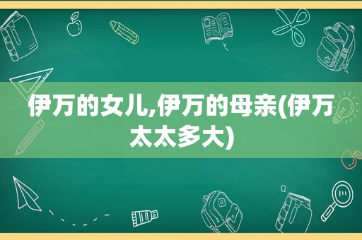 伊万的女儿,伊万的母亲(伊万太太多大)