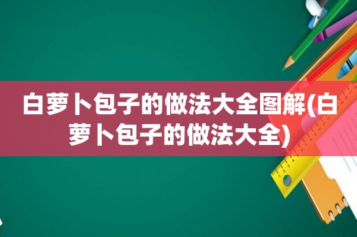 白萝卜包子的做法大全图解(白萝卜包子的做法大全)