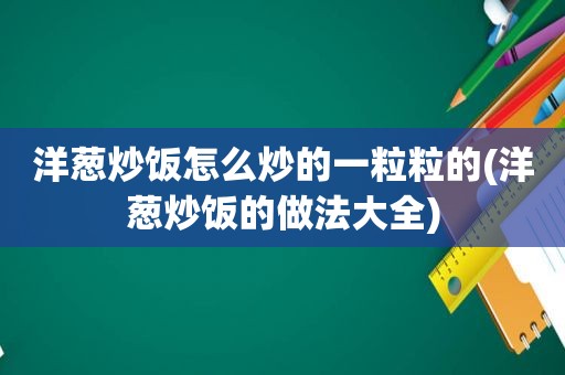 洋葱炒饭怎么炒的一粒粒的(洋葱炒饭的做法大全)